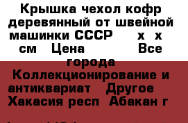 Крышка чехол кофр деревянный от швейной машинки СССР 50.5х22х25 см › Цена ­ 1 000 - Все города Коллекционирование и антиквариат » Другое   . Хакасия респ.,Абакан г.